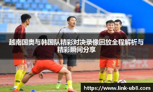 越南国奥与韩国队精彩对决录像回放全程解析与精彩瞬间分享