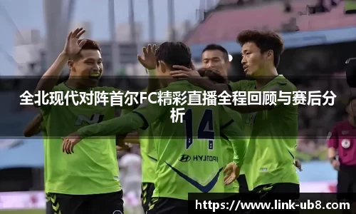 全北现代对阵首尔FC精彩直播全程回顾与赛后分析
