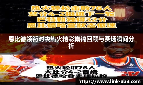 恩比德领衔对决热火精彩集锦回顾与赛场瞬间分析