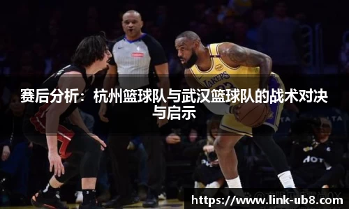 赛后分析：杭州篮球队与武汉篮球队的战术对决与启示