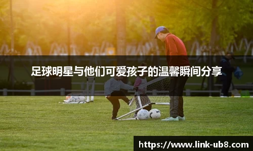 足球明星与他们可爱孩子的温馨瞬间分享