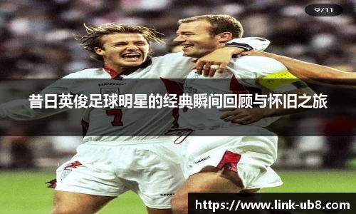 昔日英俊足球明星的经典瞬间回顾与怀旧之旅