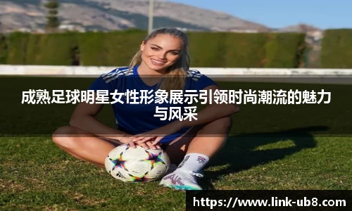 成熟足球明星女性形象展示引领时尚潮流的魅力与风采