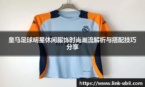 皇马足球明星休闲服饰时尚潮流解析与搭配技巧分享