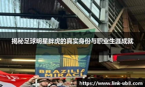 揭秘足球明星胖虎的真实身份与职业生涯成就