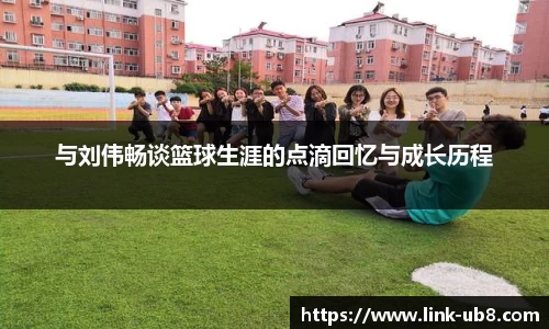 与刘伟畅谈篮球生涯的点滴回忆与成长历程