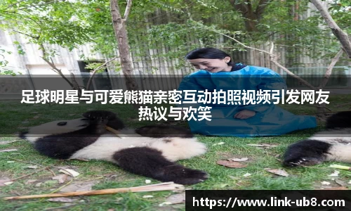 足球明星与可爱熊猫亲密互动拍照视频引发网友热议与欢笑