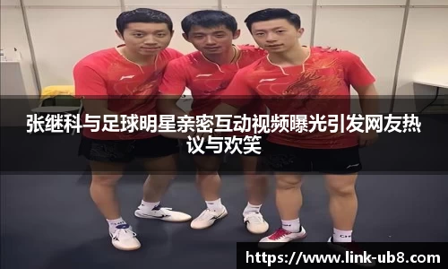 张继科与足球明星亲密互动视频曝光引发网友热议与欢笑